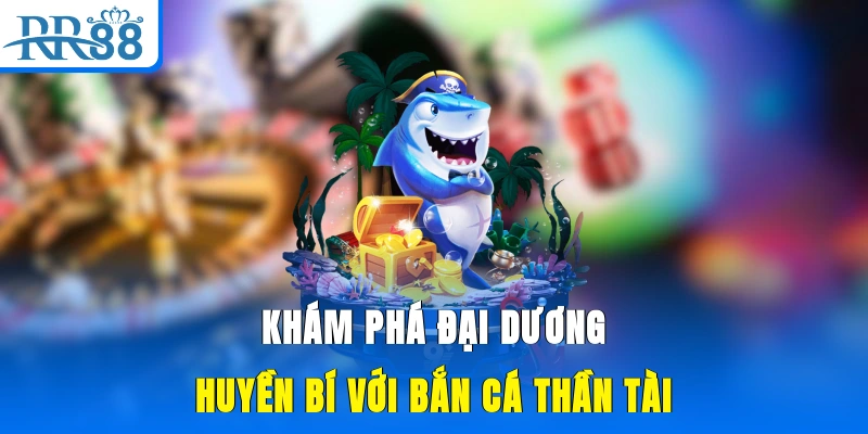 Khám phá đại dương huyền bí với bắn cá thần tài